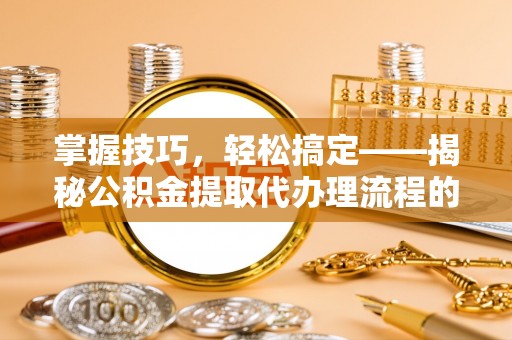 南宫掌握技巧，轻松搞定——揭秘公积金提取代办理流程的关键步骤