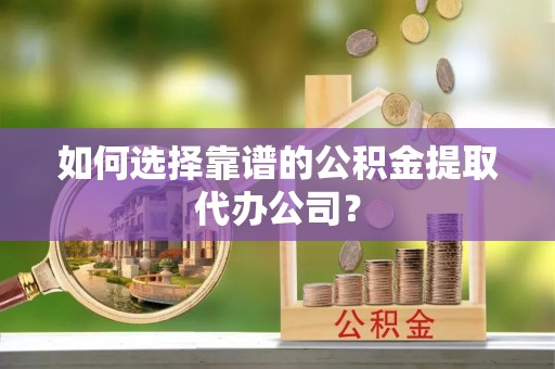 南宫如何选择靠谱的公积金提取代办公司？