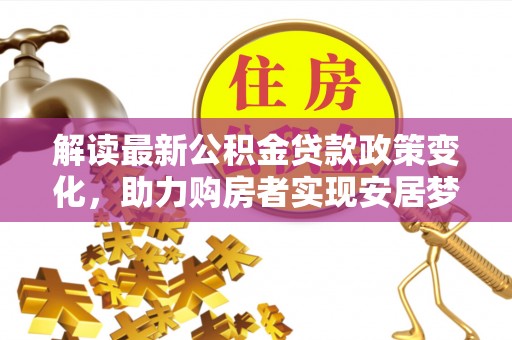南宫解读最新公积金贷款政策变化，助力购房者实现安居梦想