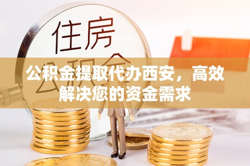南宫公积金提取代办西安，高效解决您的资金需求