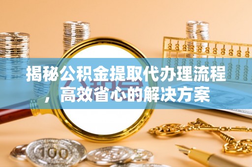 南宫揭秘公积金提取代办理流程，高效省心的解决方案