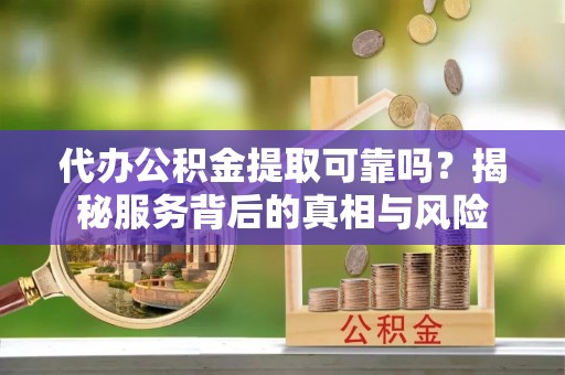 南宫代办公积金提取可靠吗？揭秘服务背后的真相与风险