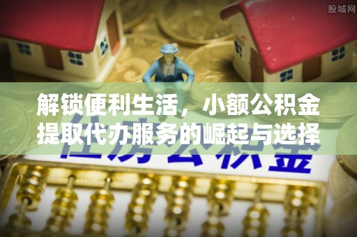 南宫解锁便利生活，小额公积金提取代办服务的崛起与选择