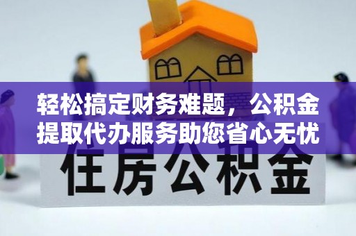 南宫轻松搞定财务难题，公积金提取代办服务助您省心无忧