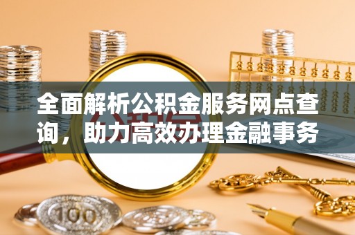 南宫全面解析公积金服务网点查询，助力高效办理金融事务