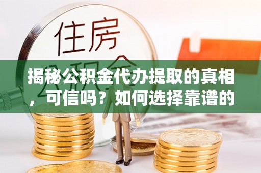 南宫揭秘公积金代办提取的真相，可信吗？如何选择靠谱的服务商？