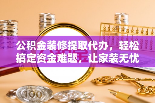 南宫公积金装修提取代办，轻松搞定资金难题，让家装无忧