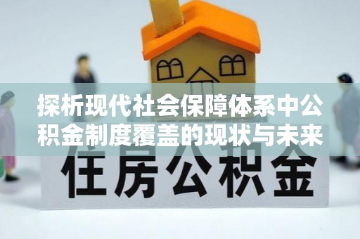 南宫探析现代社会保障体系中公积金制度覆盖的现状与未来