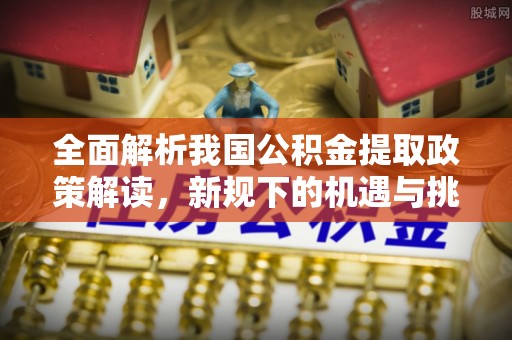 南宫全面解析我国公积金提取政策解读，新规下的机遇与挑战