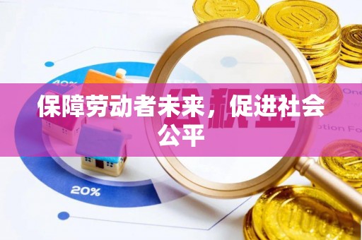 南宫保障劳动者未来，促进社会公平