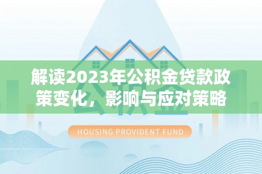 南宫解读2023年公积金贷款政策变化，影响与应对策略