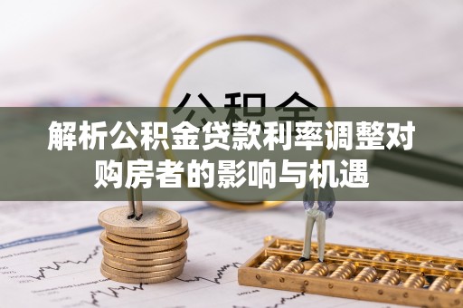 南宫解析公积金贷款利率调整对购房者的影响与机遇
