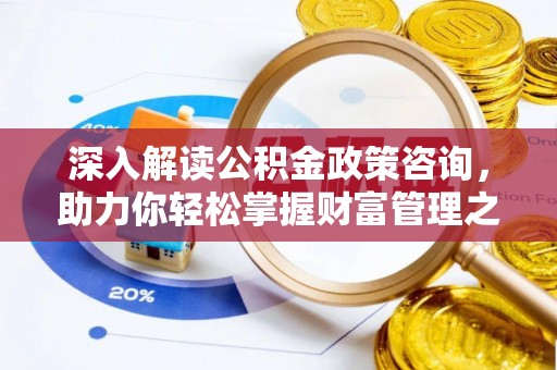 南宫深入解读公积金政策咨询，助力你轻松掌握财富管理之道