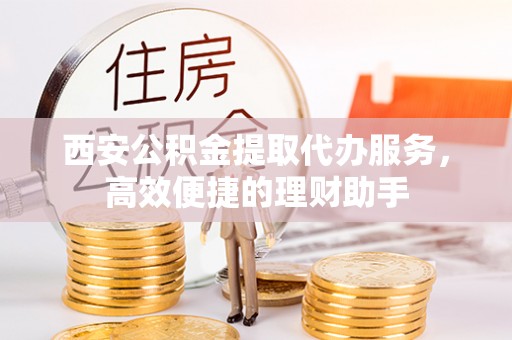南宫西安公积金提取代办服务，高效便捷的理财助手