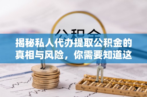 南宫揭秘私人代办提取公积金的真相与风险，你需要知道这些！