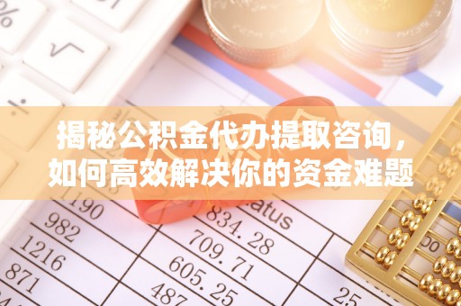南宫揭秘公积金代办提取咨询，如何高效解决你的资金难题