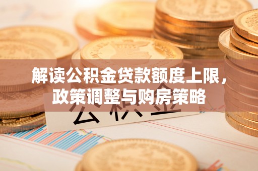 南宫解读公积金贷款额度上限，政策调整与购房策略