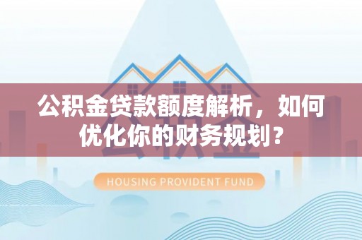 南宫公积金贷款额度解析，如何优化你的财务规划？