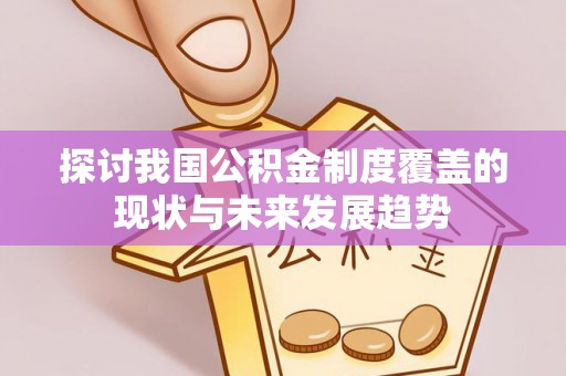 南宫探讨我国公积金制度覆盖的现状与未来发展趋势