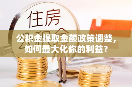南宫公积金提取金额政策调整，如何最大化你的利益？