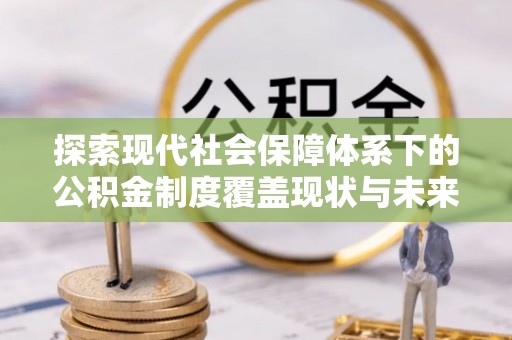 南宫探索现代社会保障体系下的公积金制度覆盖现状与未来发展