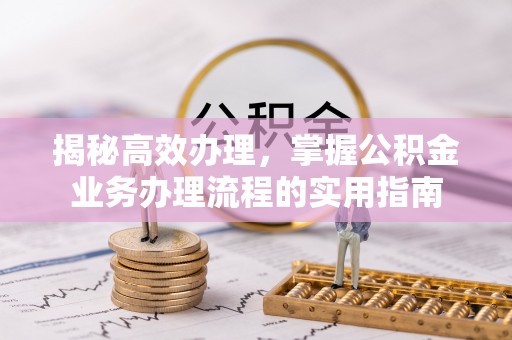 南宫揭秘高效办理，掌握公积金业务办理流程的实用指南