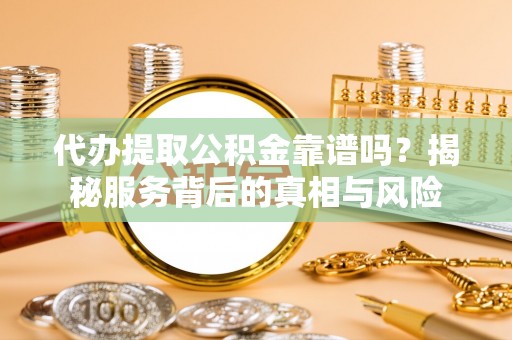 南宫代办提取公积金靠谱吗？揭秘服务背后的真相与风险