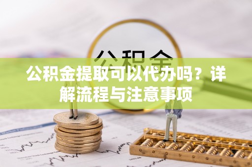 南宫公积金提取可以代办吗？详解流程与注意事项