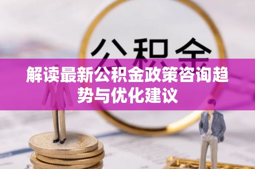 南宫解读最新公积金政策咨询趋势与优化建议