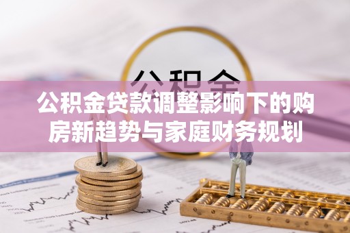 南宫公积金贷款调整影响下的购房新趋势与家庭财务规划