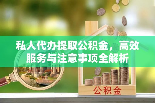 南宫私人代办提取公积金，高效服务与注意事项全解析