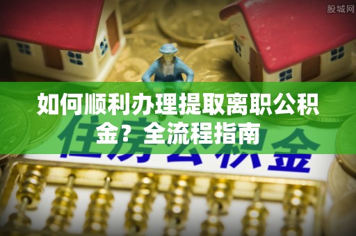 南宫如何顺利办理提取离职公积金？全流程指南