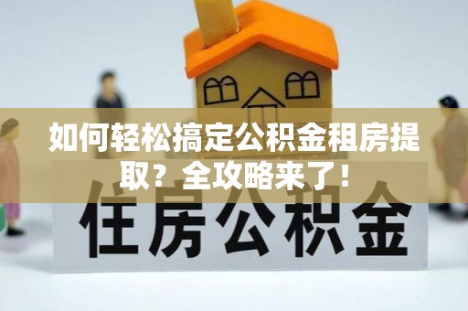 南宫如何轻松搞定公积金租房提取？全攻略来了！