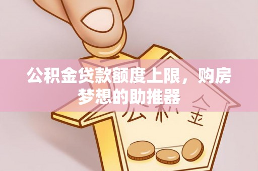 南宫公积金贷款额度上限，购房梦想的助推器