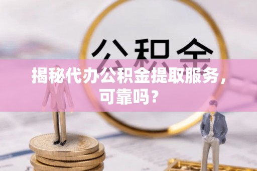 南宫揭秘代办公积金提取服务，可靠吗？