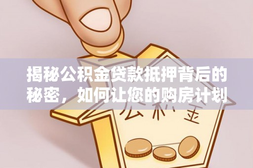 南宫揭秘公积金贷款抵押背后的秘密，如何让您的购房计划更轻松？