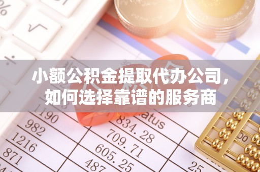 南宫小额公积金提取代办公司，如何选择靠谱的服务商
