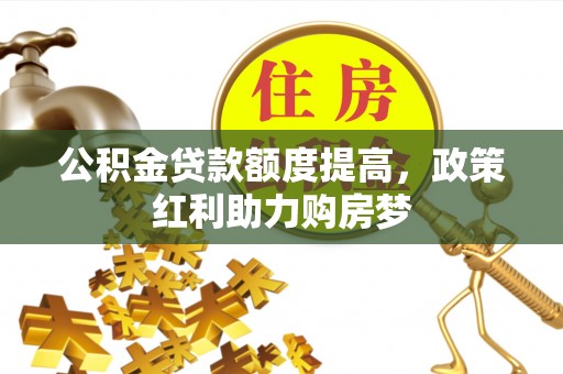 南宫公积金贷款额度提高，政策红利助力购房梦