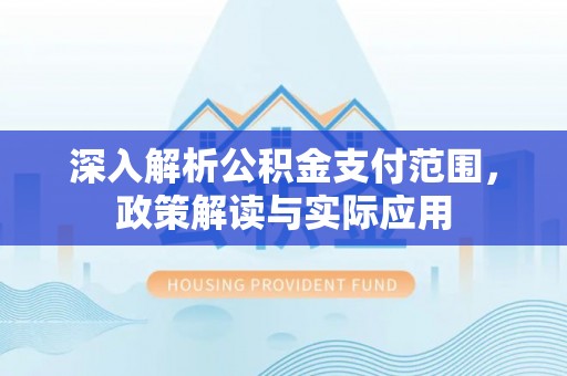 南宫深入解析公积金支付范围，政策解读与实际应用
