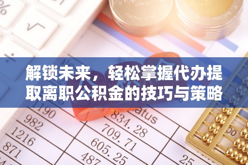 南宫解锁未来，轻松掌握代办提取离职公积金的技巧与策略