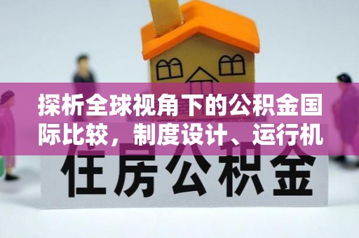 南宫探析全球视角下的公积金国际比较，制度设计、运行机制与未来趋势