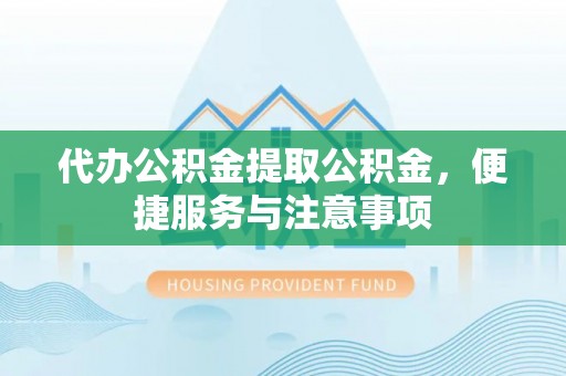 南宫代办公积金提取公积金，便捷服务与注意事项