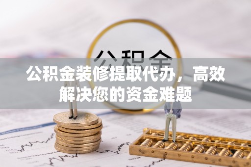 南宫公积金装修提取代办，高效解决您的资金难题