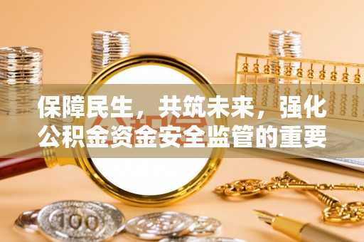 南宫保障民生，共筑未来，强化公积金资金安全监管的重要性