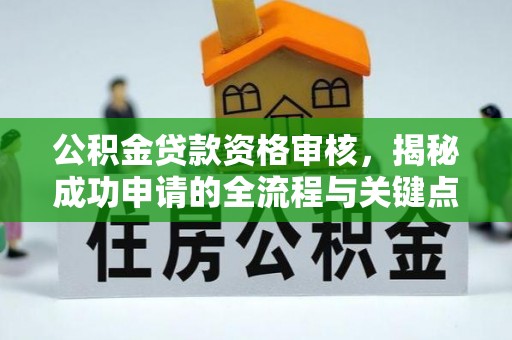 南宫公积金贷款资格审核，揭秘成功申请的全流程与关键点