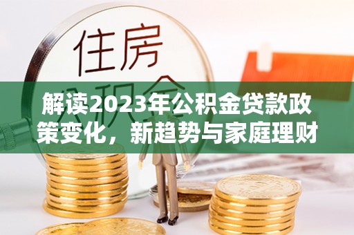 南宫解读2023年公积金贷款政策变化，新趋势与家庭理财规划