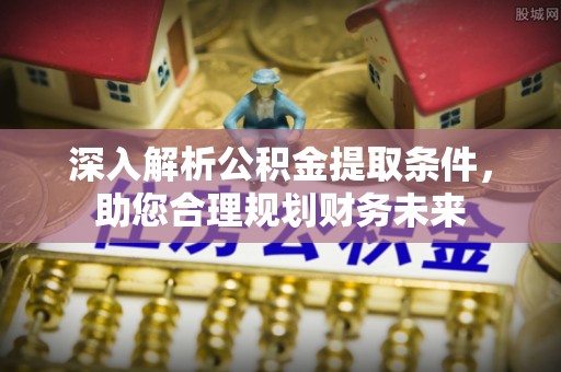 南宫深入解析公积金提取条件，助您合理规划财务未来