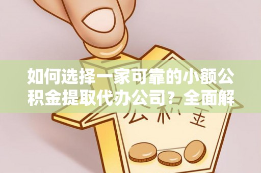 南宫如何选择一家可靠的小额公积金提取代办公司？全面解析与指南
