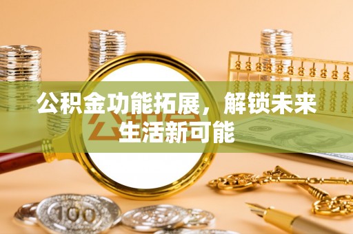 南宫公积金功能拓展，解锁未来生活新可能