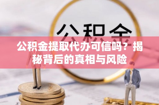 南宫公积金提取代办可信吗？揭秘背后的真相与风险